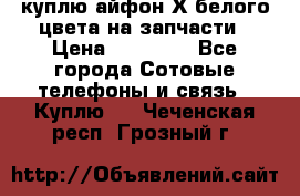 куплю айфон Х белого цвета на запчасти › Цена ­ 10 000 - Все города Сотовые телефоны и связь » Куплю   . Чеченская респ.,Грозный г.